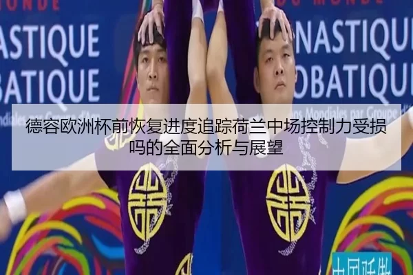 德容欧洲杯前恢复进度追踪荷兰中场控制力受损吗的全面分析与展望