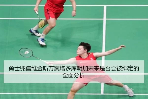 勇士兜售维金斯方案增多库明加未来是否会被绑定的全面分析