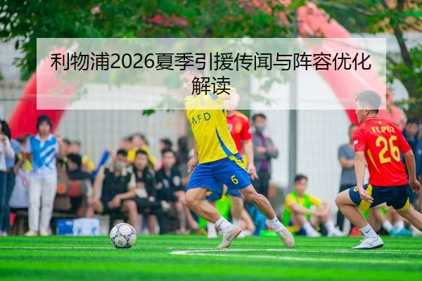 利物浦2026夏季引援传闻与阵容优化解读