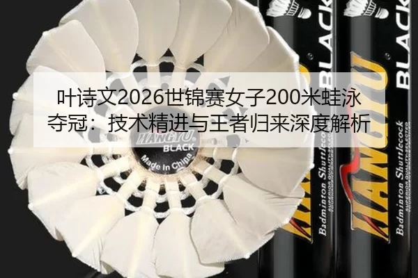 叶诗文2026世锦赛女子200米蛙泳夺冠：技术精进与王者归来深度解析