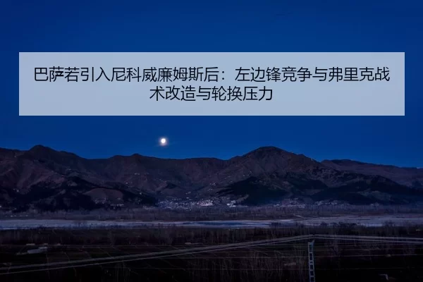 巴萨若引入尼科威廉姆斯后：左边锋竞争与弗里克战术改造与轮换压力