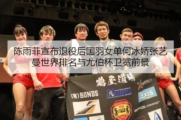 陈雨菲宣布退役后国羽女单何冰娇张艺曼世界排名与尤伯杯卫冕前景